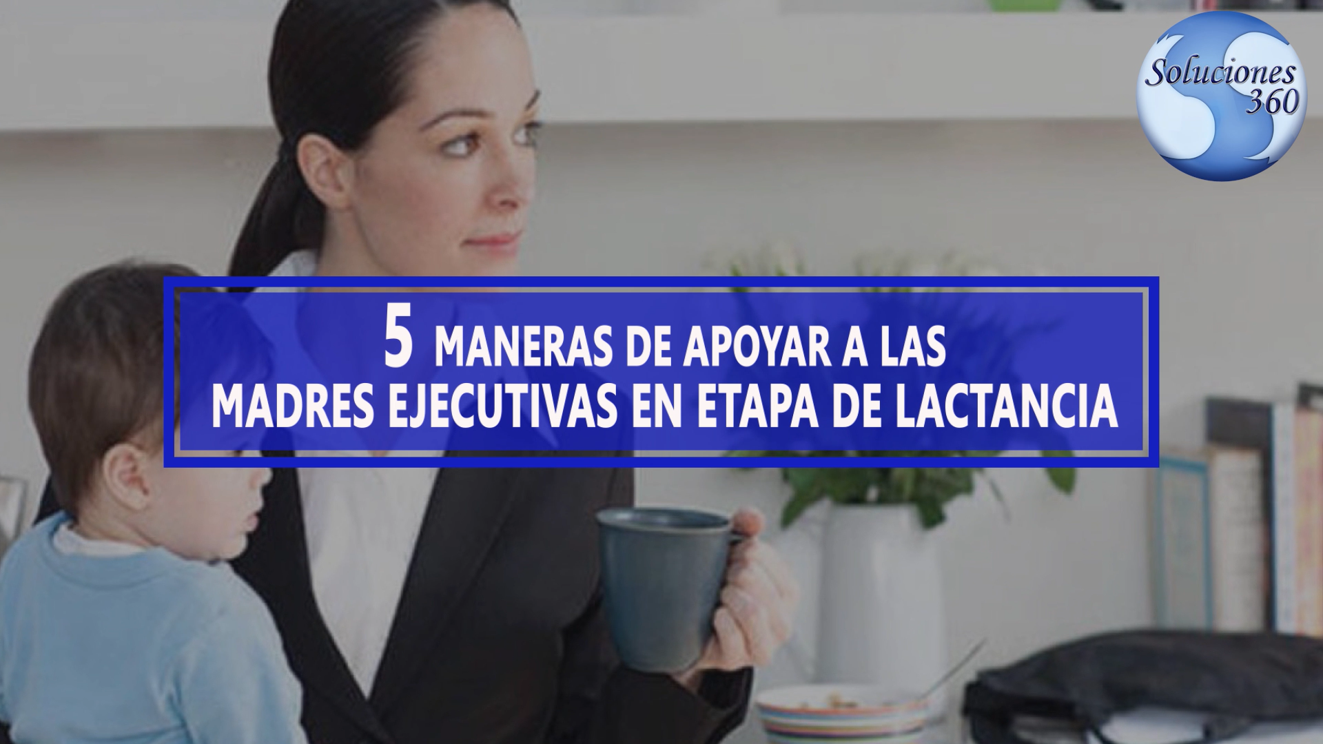 5 Maneras de Apoyar a las madres ejecutivas en etapa de Lactancia.